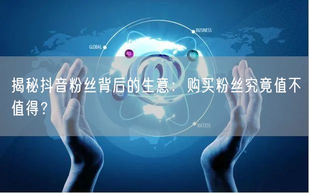揭秘抖音粉丝背后的生意：购买粉丝究竟值不值得？