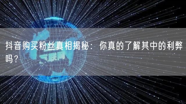 抖音购买粉丝真相揭秘：你真的了解其中的利弊吗？