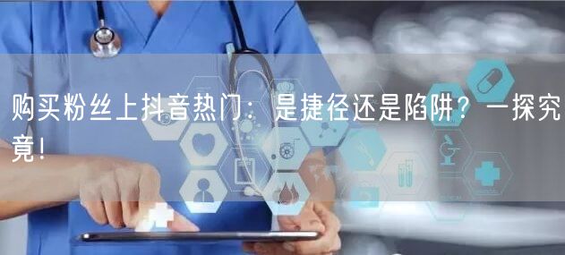购买粉丝上抖音热门：是捷径还是陷阱？一探究竟！