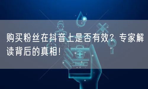 购买粉丝在抖音上是否有效？专家解读背后的真相！