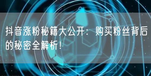 抖音涨粉秘籍大公开：购买粉丝背后的秘密全解析！