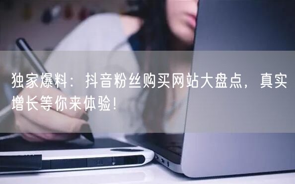 独家爆料：抖音粉丝购买网站大盘点，真实增长等你来体验！