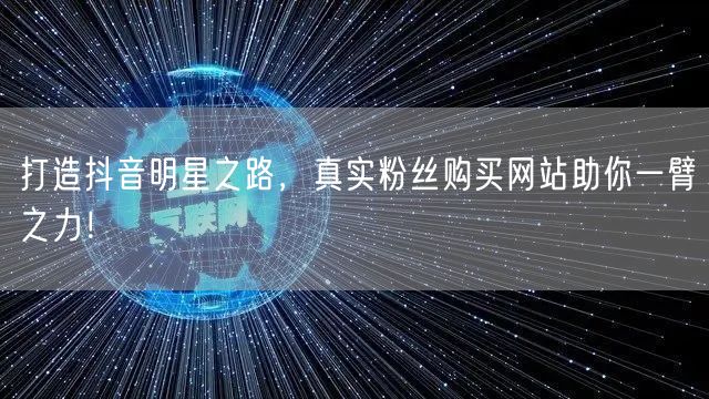 打造抖音明星之路，真实粉丝购买网站助你一臂之力！