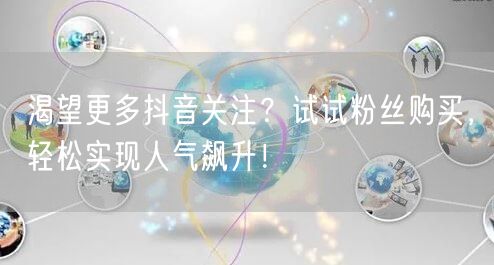 渴望更多抖音关注？试试粉丝购买，轻松实现人气飙升！