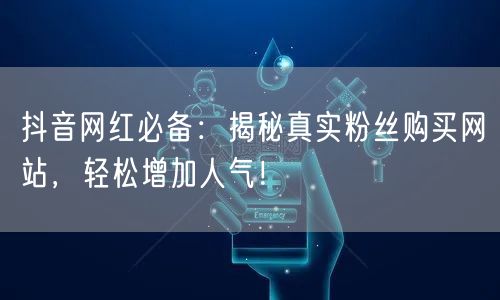 抖音网红必备：揭秘真实粉丝购买网站，轻松增加人气！