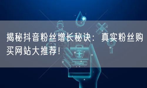 揭秘抖音粉丝增长秘诀：真实粉丝购买网站大推荐！