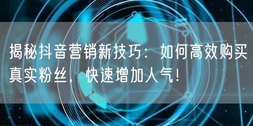 揭秘抖音营销新技巧：如何高效购买真实粉丝，快速增加人气！
