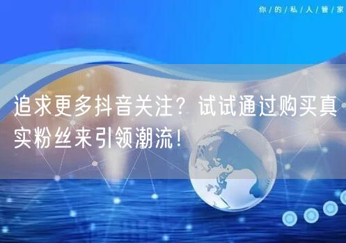 追求更多抖音关注？试试通过购买真实粉丝来引领潮流！