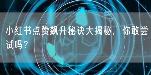 小红书点赞飙升秘诀大揭秘，你敢尝试吗？