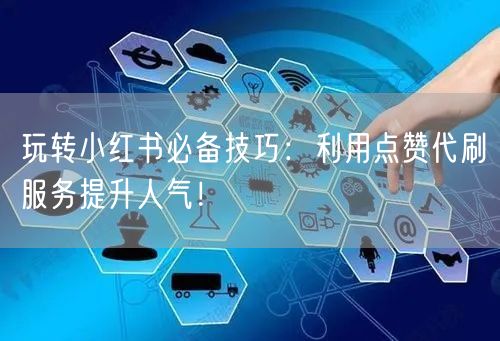 玩转小红书必备技巧：利用点赞代刷服务提升人气！
