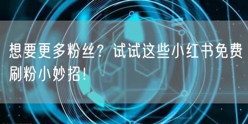 想要更多粉丝？试试这些小红书免费刷粉小妙招！