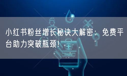小红书粉丝增长秘诀大解密：免费平台助力突破瓶颈！