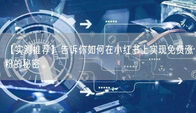 【实测推荐】告诉你如何在小红书上实现免费涨粉的秘密。