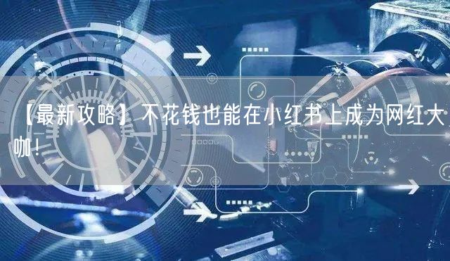 【最新攻略】不花钱也能在小红书上成为网红大咖！
