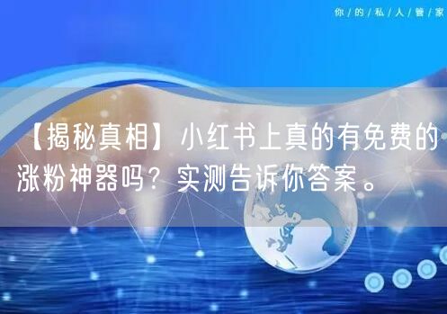 【揭秘真相】小红书上真的有免费的涨粉神器吗？实测告诉你答案。