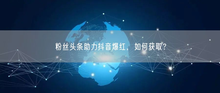 粉丝头条助力抖音爆红，如何获取？