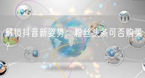 解锁抖音新姿势：粉丝头条可否购买？