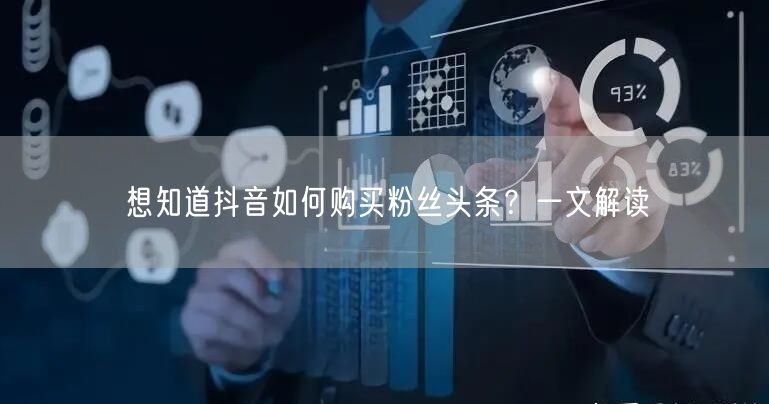 想知道抖音如何购买粉丝头条？一文解读