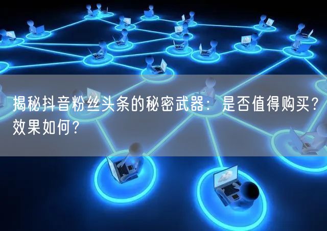 揭秘抖音粉丝头条的秘密武器：是否值得购买？效果如何？