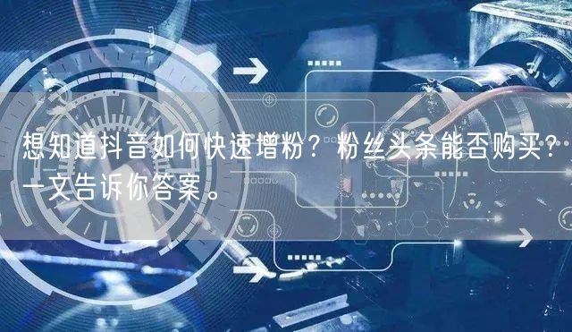 想知道抖音如何快速增粉？粉丝头条能否购买？一文告诉你答案。