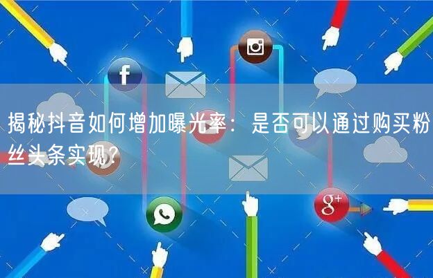 揭秘抖音如何增加曝光率：是否可以通过购买粉丝头条实现？