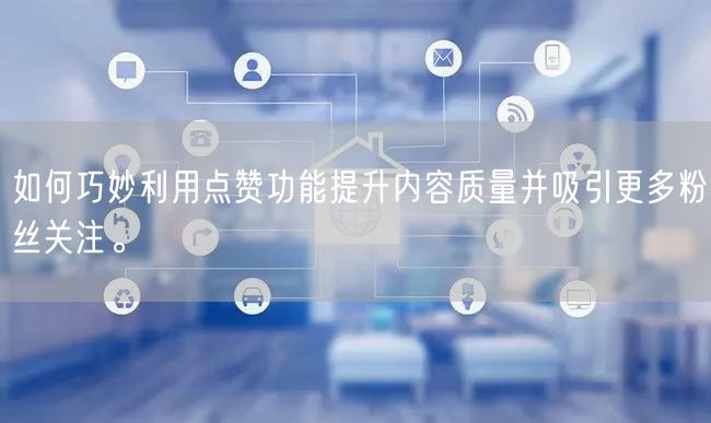 如何巧妙利用点赞功能提升内容质量并吸引更多粉丝关注。
