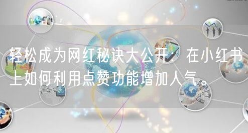 轻松成为网红秘诀大公开：在小红书上如何利用点赞功能增加人气。