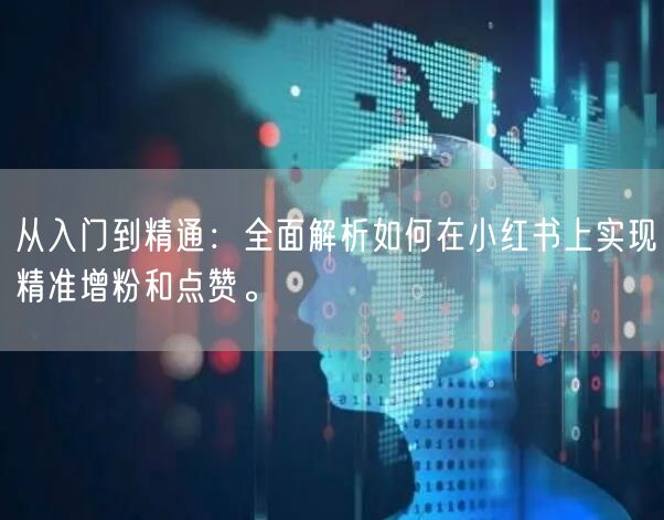 从入门到精通：全面解析如何在小红书上实现精准增粉和点赞。
