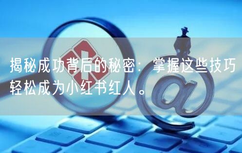 揭秘成功背后的秘密：掌握这些技巧轻松成为小红书红人。