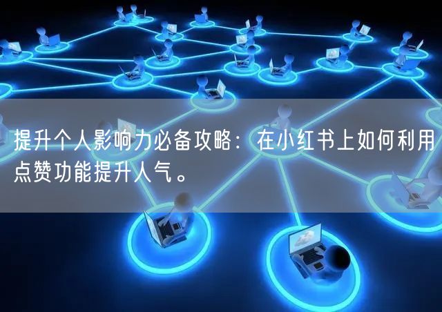 提升个人影响力必备攻略：在小红书上如何利用点赞功能提升人气。