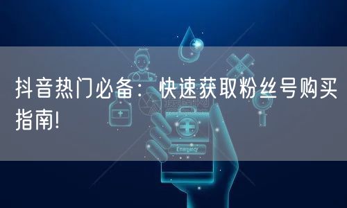 抖音热门必备：快速获取粉丝号购买指南!