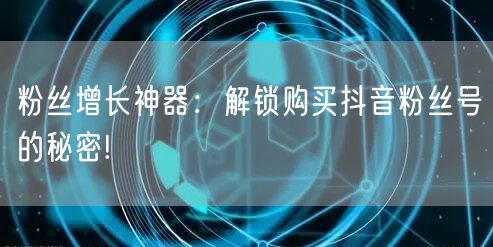 粉丝增长神器：解锁购买抖音粉丝号的秘密!