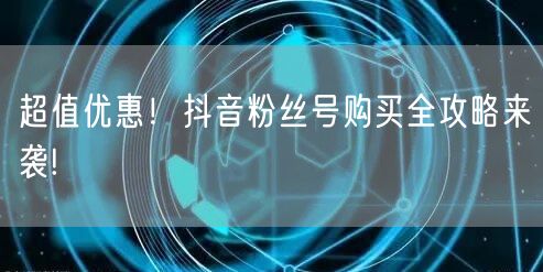超值优惠！抖音粉丝号购买全攻略来袭!