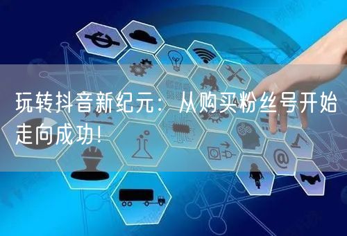 玩转抖音新纪元：从购买粉丝号开始走向成功！