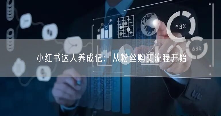 小红书达人养成记：从粉丝购买流程开始
