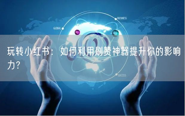 玩转小红书：如何利用刷赞神器提升你的影响力？