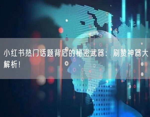 小红书热门话题背后的秘密武器：刷赞神器大解析！