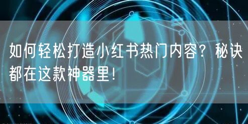 如何轻松打造小红书热门内容？秘诀都在这款神器里！