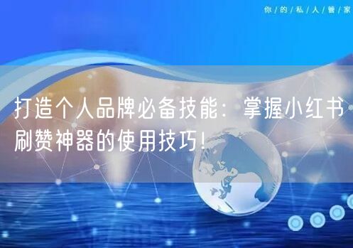 打造个人品牌必备技能：掌握小红书刷赞神器的使用技巧！