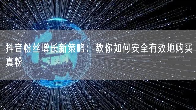抖音粉丝增长新策略：教你如何安全有效地购买真粉