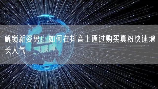 解锁新姿势！如何在抖音上通过购买真粉快速增长人气
