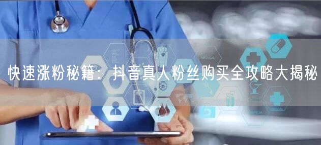 快速涨粉秘籍：抖音真人粉丝购买全攻略大揭秘
