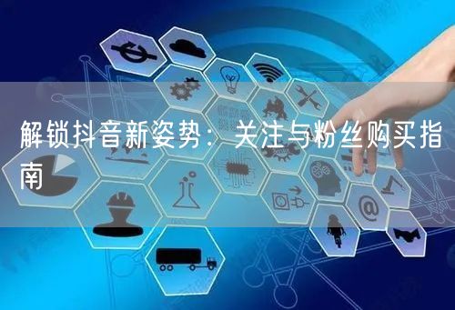 解锁抖音新姿势：关注与粉丝购买指南