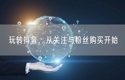 玩转抖音，从关注与粉丝购买开始