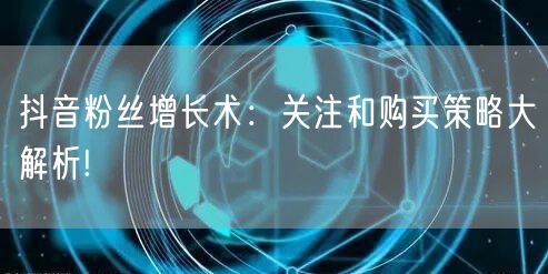 抖音粉丝增长术：关注和购买策略大解析!