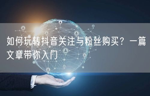如何玩转抖音关注与粉丝购买？一篇文章带你入门