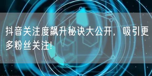 抖音关注度飙升秘诀大公开，吸引更多粉丝关注!