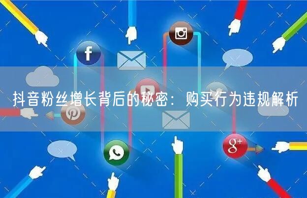 抖音粉丝增长背后的秘密：购买行为违规解析