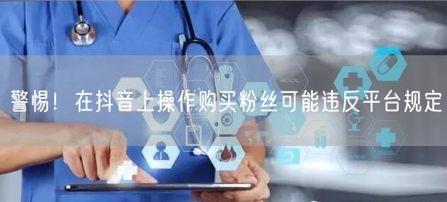 警惕！在抖音上操作购买粉丝可能违反平台规定