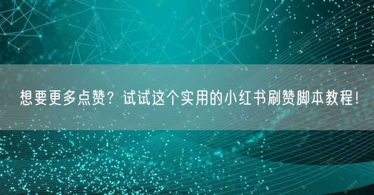 想要更多点赞？试试这个实用的小红书刷赞脚本教程！